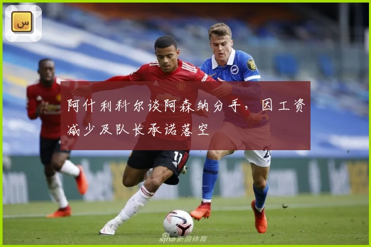 阿什利科尔谈阿森纳分手，因工资减少及队长承诺落空