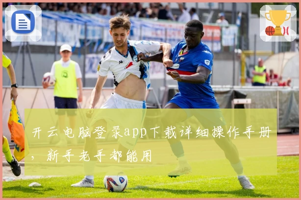 开云电脑登录app下载详细操作手册，新手老手都能用
