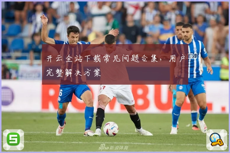开云全站下载常见问题合集，用户完整解决方案