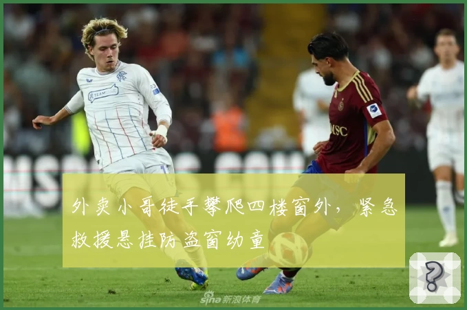 外卖小哥徒手攀爬四楼窗外，紧急救援悬挂防盗窗幼童