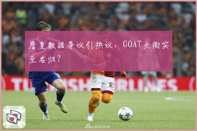 詹皇数据争议引热议，GOAT头衔实至名归？