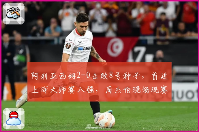 阿利亚西姆2-0击败8号种子，首进上海大师赛八强，周杰伦现场观赛