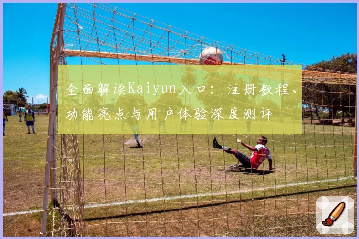全面解读Kaiyun入口：注册教程、功能亮点与用户体验深度测评