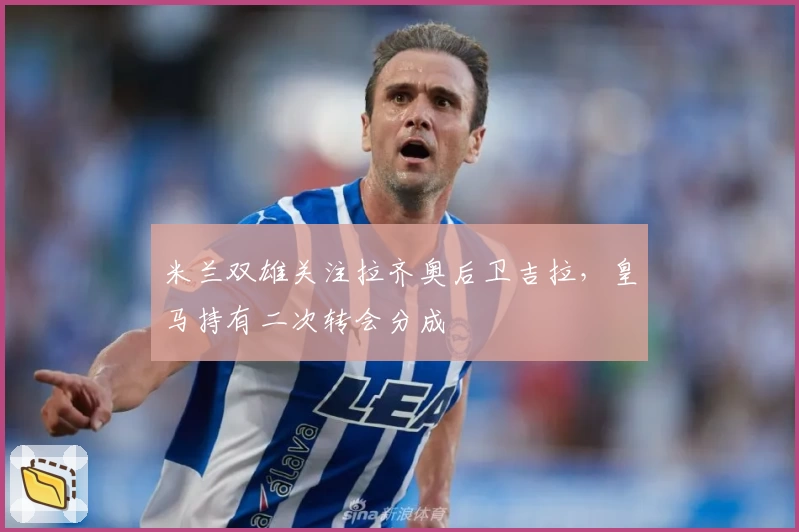 米兰双雄关注拉齐奥后卫吉拉，皇马持有二次转会分成