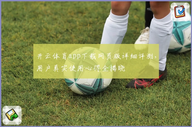 开云体育app下载网页版详细评测，用户真实使用心得全揭晓