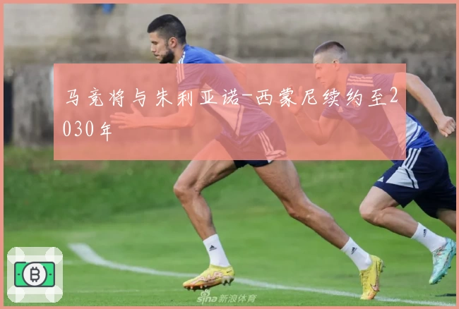 马竞将与朱利亚诺-西蒙尼续约至2030年