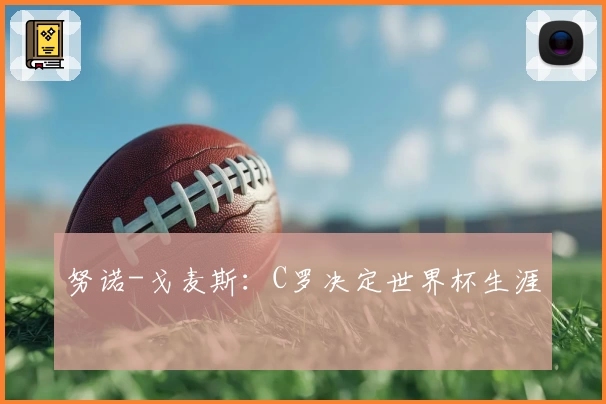 努诺-戈麦斯：C罗决定世界杯生涯