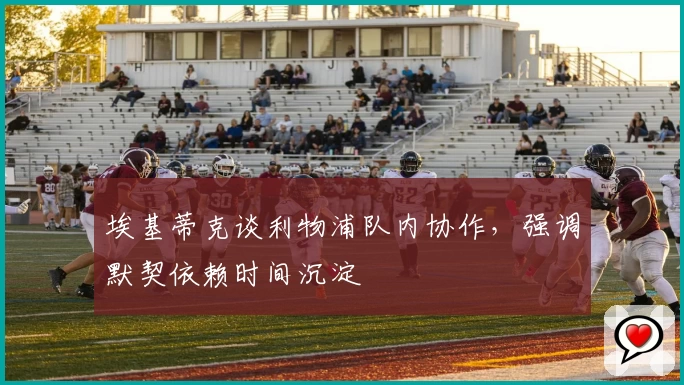 埃基蒂克谈利物浦队内协作，强调默契依赖时间沉淀