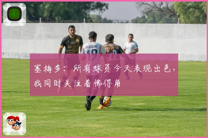 塞梅多：所有球员今天表现出色，我同时关注着佛得角