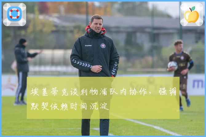 埃基蒂克谈利物浦队内协作，强调默契依赖时间沉淀
