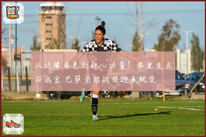 从边缘角色到核心力量！弗里克点石成金 巴萨全能战将迎来蜕变