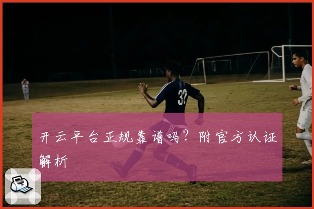 开云平台正规靠谱吗？附官方认证解析