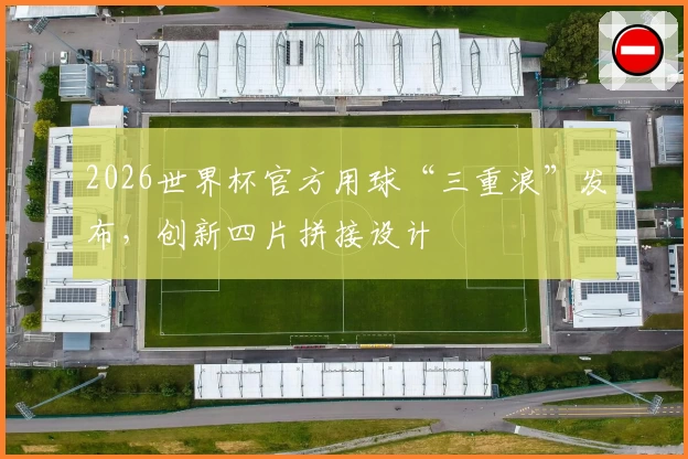 2026世界杯官方用球“三重浪”发布，创新四片拼接设计