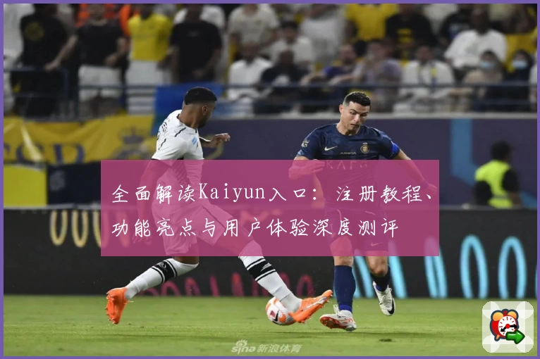 全面解读Kaiyun入口：注册教程、功能亮点与用户体验深度测评