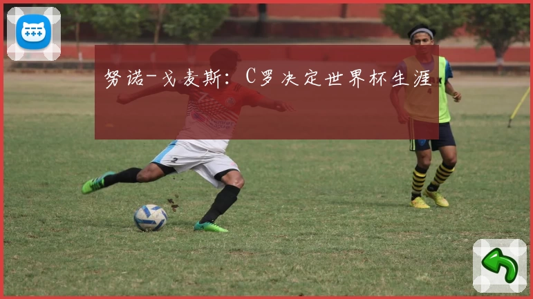 努诺-戈麦斯：C罗决定世界杯生涯