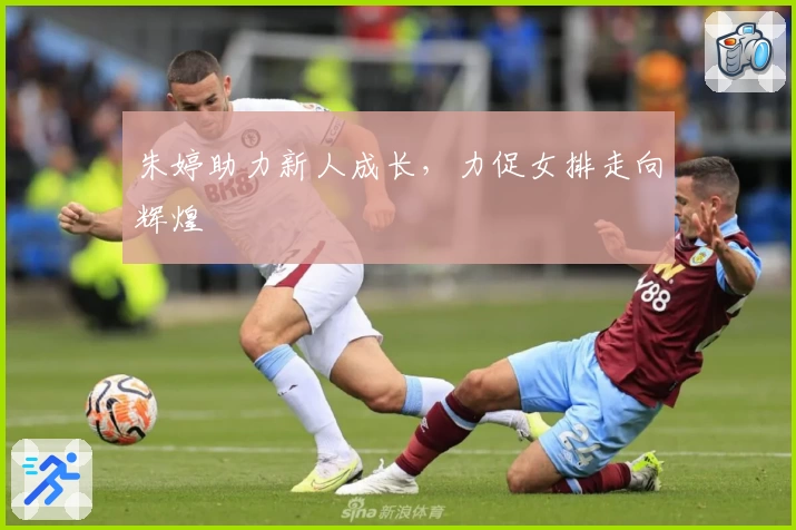 朱婷助力新人成长，力促女排走向辉煌