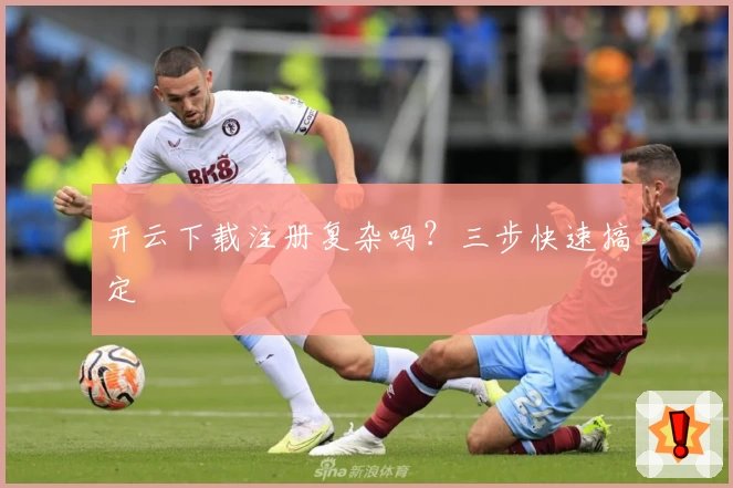 开云下载注册复杂吗？三步快速搞定