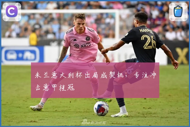 米兰意大利杯出局成契机，专注冲击意甲桂冠