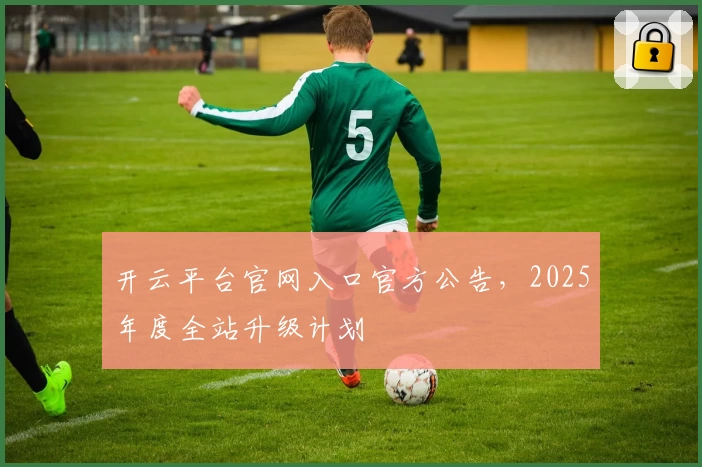 开云平台官网入口官方公告，2025年度全站升级计划