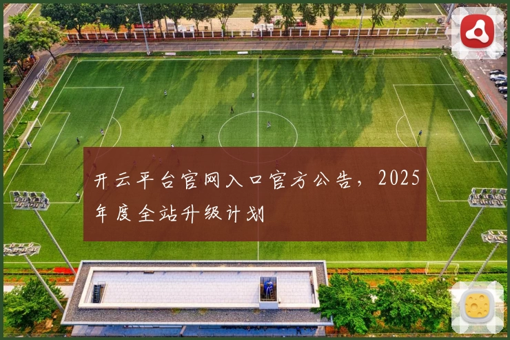 开云平台官网入口官方公告，2025年度全站升级计划