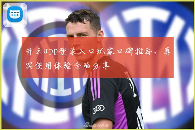 开云app登录入口玩家口碑推荐，真实使用体验全面分享