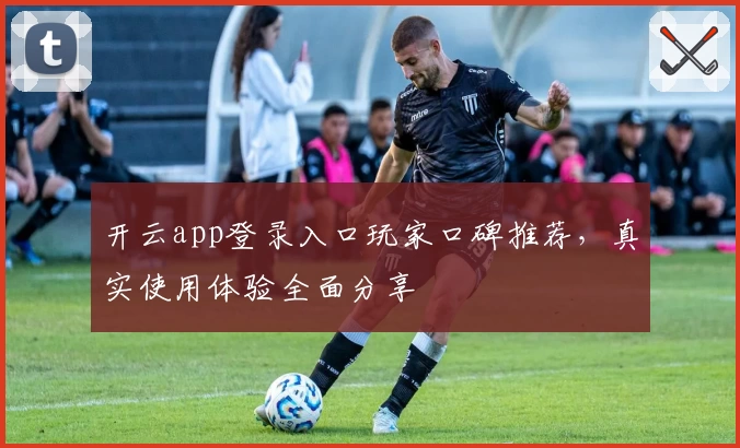 开云app登录入口玩家口碑推荐,真实使用体验全面分享