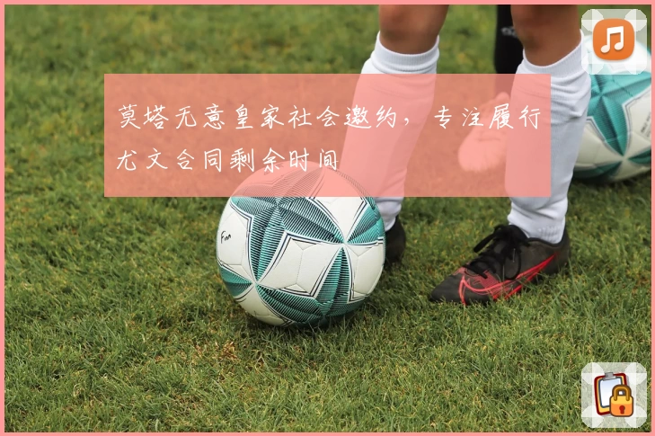 莫塔无意皇家社会邀约，专注履行尤文合同剩余时间