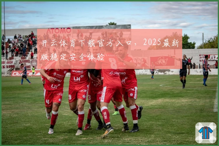 开云体育下载官方入口，2025最新版稳定安全体验