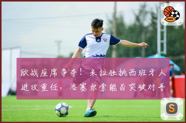 欧战座席争夺！米拉独挑西班牙人进攻重任，洛塞尔索能否突破对手防线？