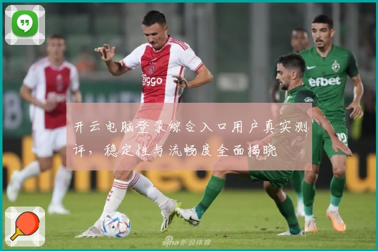 开云电脑登录综合入口用户真实测评，稳定性与流畅度全面揭晓