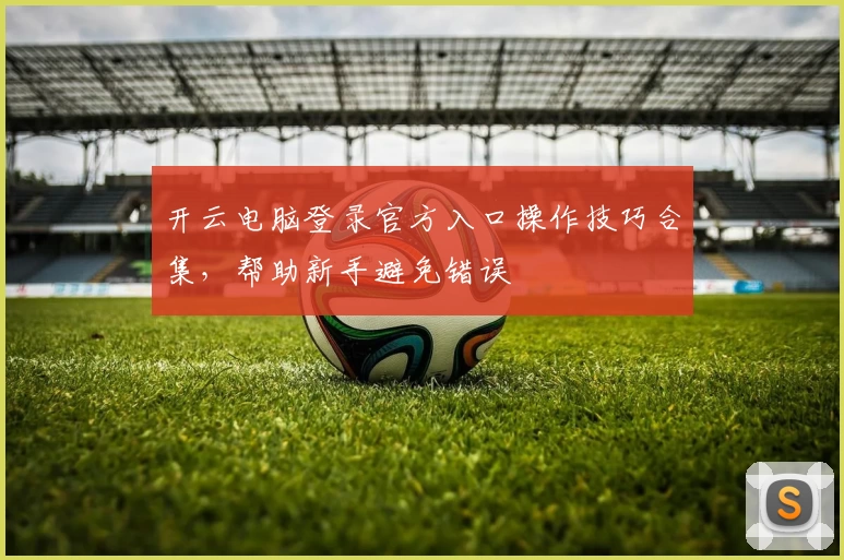 开云电脑登录官方入口操作技巧合集，帮助新手避免错误